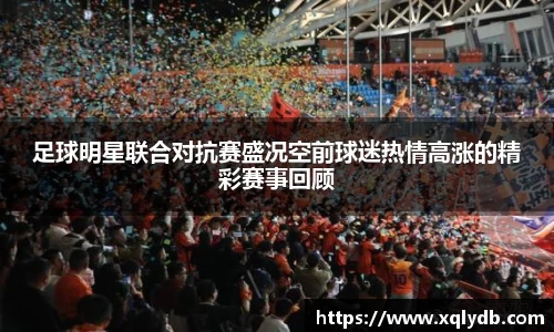 足球明星联合对抗赛盛况空前球迷热情高涨的精彩赛事回顾