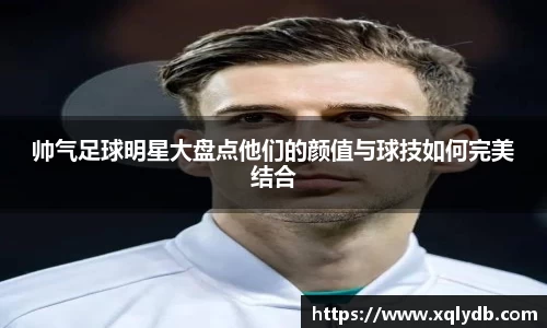 帅气足球明星大盘点他们的颜值与球技如何完美结合