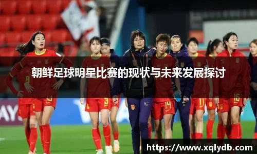 朝鲜足球明星比赛的现状与未来发展探讨