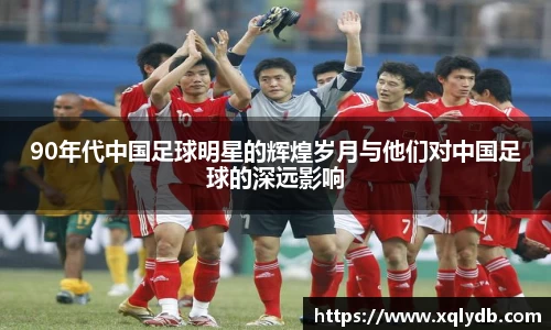 90年代中国足球明星的辉煌岁月与他们对中国足球的深远影响