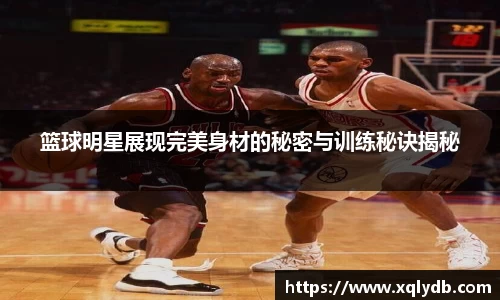 篮球明星展现完美身材的秘密与训练秘诀揭秘