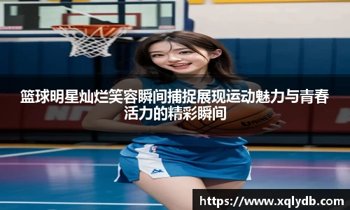 篮球明星灿烂笑容瞬间捕捉展现运动魅力与青春活力的精彩瞬间
